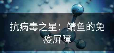 抗病毒之星：鲭鱼的免疫屏障(鲩鱼病毒)